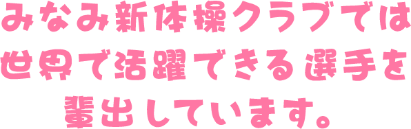 みなみ新体操クラブでは世界で活躍できる選手を輩出しています。